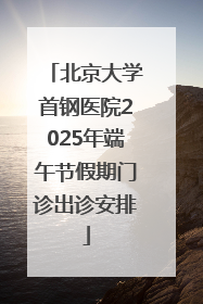 北京大学首钢医院2025年端午节假期门诊出诊安排