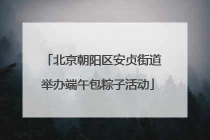 北京朝阳区安贞街道举办端午包粽子活动
