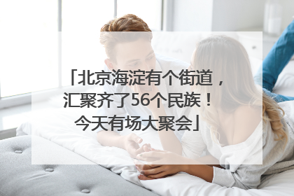 北京海淀有个街道，汇聚齐了56个民族！今天有场大聚会