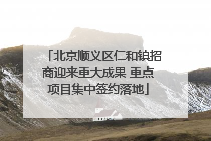北京顺义区仁和镇招商迎来重大成果 重点项目集中签约落地