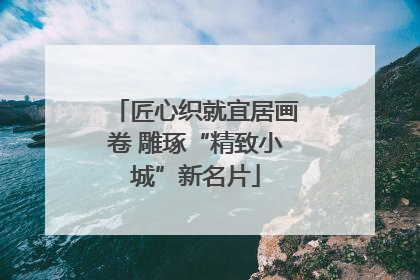 匠心织就宜居画卷 雕琢“精致小城”新名片