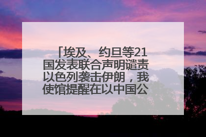 埃及、约旦等21国发表联合声明谴责以色列袭击伊朗，我使馆提醒在以中国公民尽快陆路离境