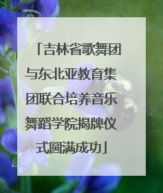 吉林省歌舞团与东北亚教育集团联合培养音乐舞蹈学院揭牌仪式圆满成功