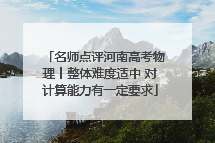 名师点评河南高考物理丨整体难度适中 对计算能力有一定要求