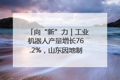 向“新”力｜工业机器人产量增长76.2%，山东因地制宜发展新质生产力