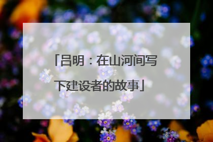 吕明：在山河间写下建设者的故事