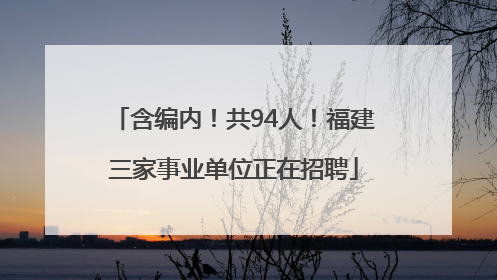 含编内！共94人！福建三家事业单位正在招聘