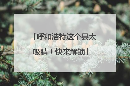呼和浩特这个县太吸睛！快来解锁