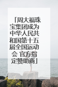 周大福珠宝集团成为中华人民共和国第十五届全国运动会 官方指定赞助商