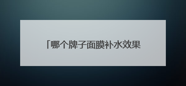哪个牌子面膜补水效果好？10大平价好用补水面膜，肌肤水润透亮