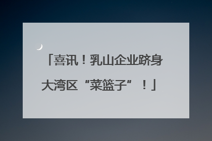 喜讯！乳山企业跻身大湾区“菜篮子”！