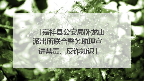 嘉祥县公安局卧龙山派出所联合警务助理宣讲禁毒、反诈知识