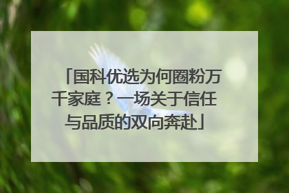 国科优选为何圈粉万千家庭？一场关于信任与品质的双向奔赴