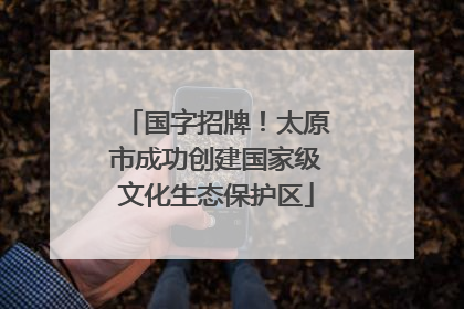 国字招牌！太原市成功创建国家级文化生态保护区