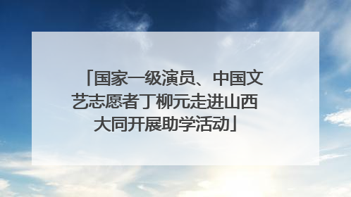 国家一级演员、中国文艺志愿者丁柳元走进山西大同开展助学活动