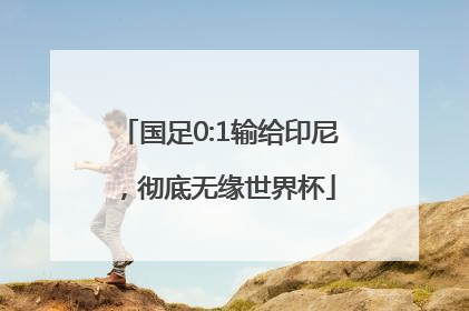 国足0:1输给印尼，彻底无缘世界杯