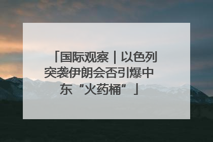 国际观察｜以色列突袭伊朗会否引爆中东“火药桶”