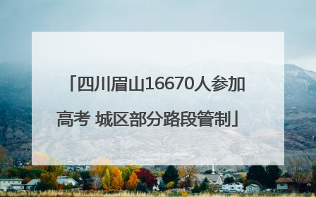 四川眉山16670人参加高考 城区部分路段管制