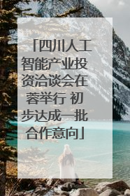 四川人工智能产业投资洽谈会在蓉举行 初步达成一批合作意向
