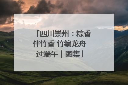 四川崇州：粽香伴竹香 竹编龙舟过端午｜图集