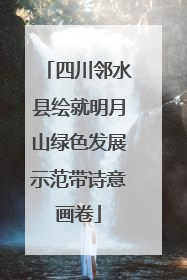 四川邻水县绘就明月山绿色发展示范带诗意画卷