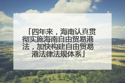 四年来，海南认真贯彻实施海南自由贸易港法，加快构建自由贸易港法律法规体系