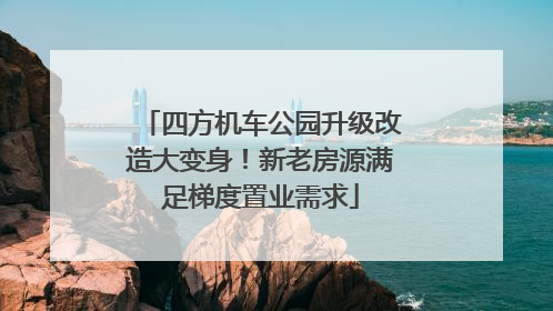 四方机车公园升级改造大变身！新老房源满足梯度置业需求