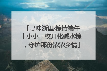 寻味浙里·粽情端午丨小小一枚开化碱水粽，守护那份浓浓乡情
