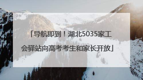 导航即到！湖北5035家工会驿站向高考考生和家长开放