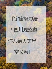 宇宙级浪漫！四川观察邀你共绘大美星空长卷