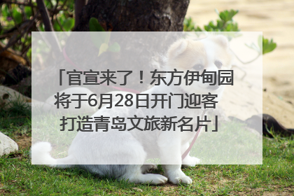 官宣来了！东方伊甸园将于6月28日开门迎客 打造青岛文旅新名片