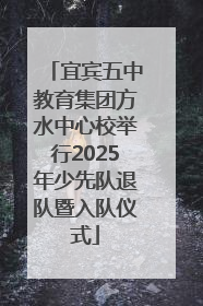 宜宾五中教育集团方水中心校举行2025年少先队退队暨入队仪式