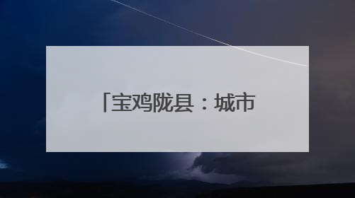 宝鸡陇县：城市更新 让幸福感“原地升级”