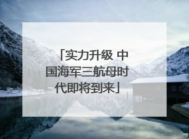 实力升级 中国海军三航母时代即将到来