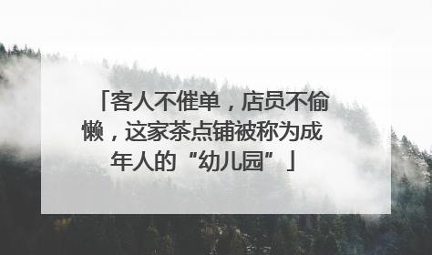 客人不催单，店员不偷懒，这家茶点铺被称为成年人的“幼儿园”