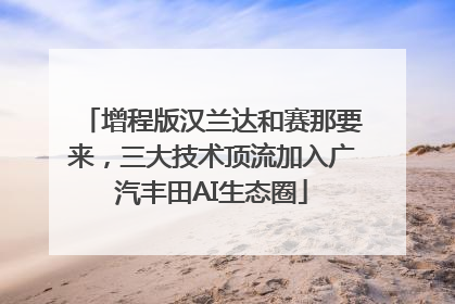 增程版汉兰达和赛那要来，三大技术顶流加入广汽丰田AI生态圈