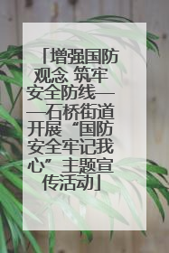 增强国防观念 筑牢安全防线——石桥街道开展“国防安全牢记我心”主题宣传活动