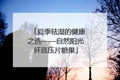 夏季祛湿的健康之选——自然阳光纤薏压片糖果