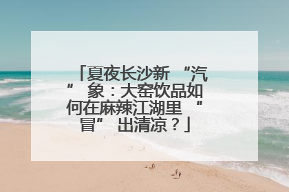 夏夜长沙新 “汽” 象：大窑饮品如何在麻辣江湖里 “冒” 出清凉？