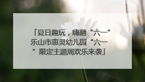 夏日趣玩，嗨翻“六一” 乐山市惠灵幼儿园“六一”限定主题周欢乐来袭