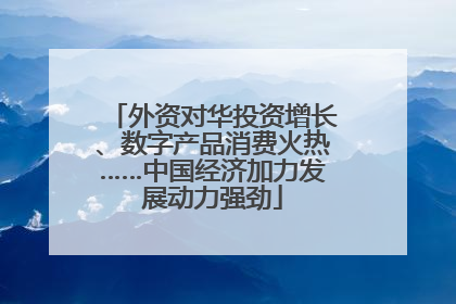 外资对华投资增长、数字产品消费火热……中国经济加力发展动力强劲