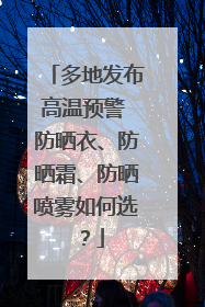 多地发布高温预警 防晒衣、防晒霜、防晒喷雾如何选？