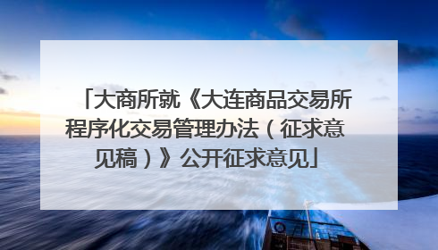 大商所就《大连商品交易所程序化交易管理办法（征求意见稿）》公开征求意见