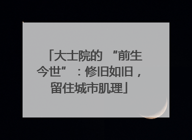 大士院的 “前生今世”：修旧如旧，留住城市肌理