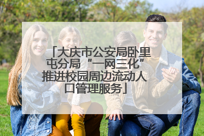 大庆市公安局卧里屯分局“一网三化”推进校园周边流动人口管理服务