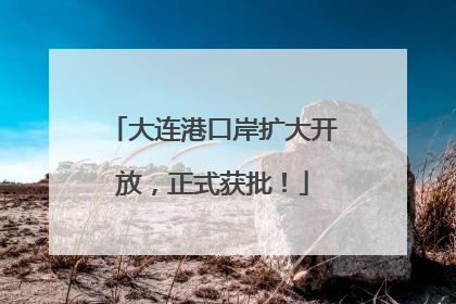 大连港口岸扩大开放，正式获批！