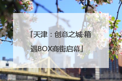 天津：创意之城·箱遇BOX商街启幕