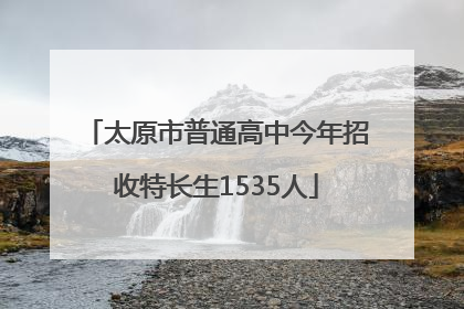 太原市普通高中今年招收特长生1535人