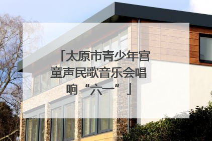 太原市青少年宫童声民歌音乐会唱响“六一”