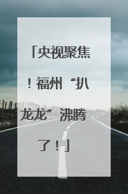 央视聚焦！福州“扒龙龙”沸腾了！